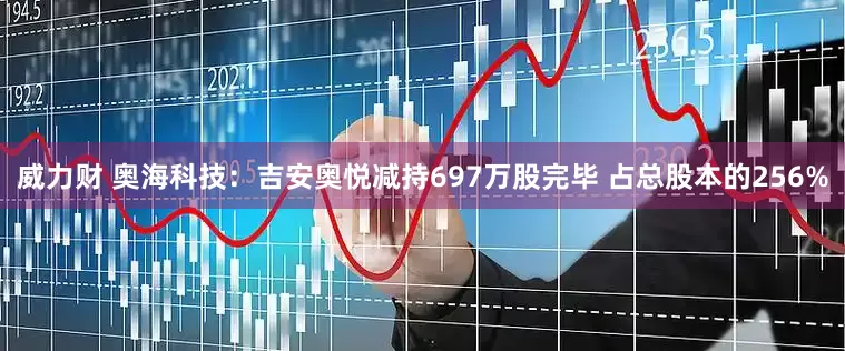 威力财 奥海科技：吉安奥悦减持697万股完毕 占总股本的256%