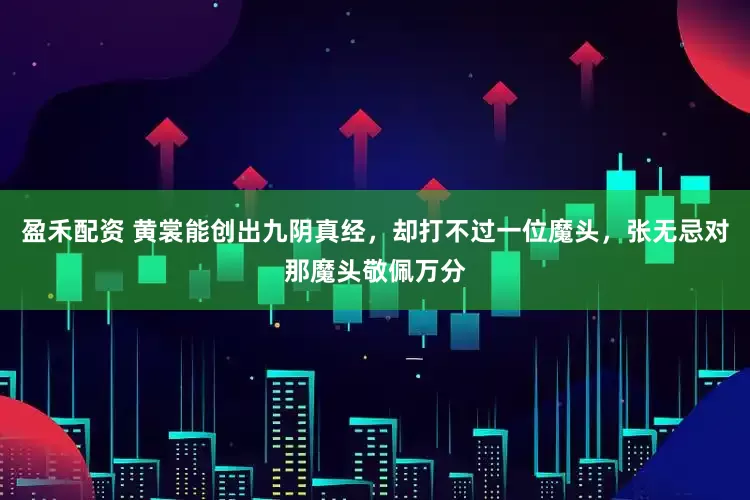 盈禾配资 黄裳能创出九阴真经，却打不过一位魔头，张无忌对那魔头敬佩万分