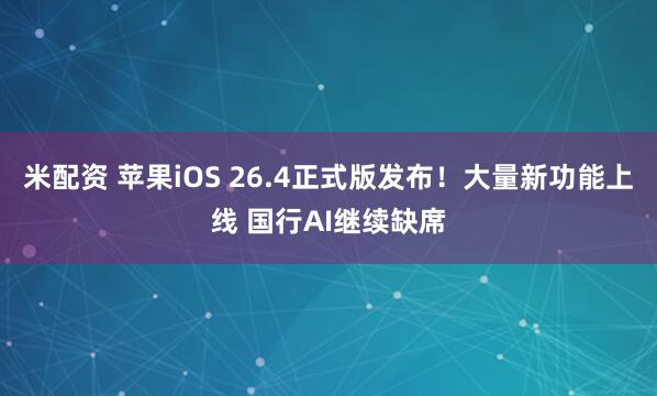 米配资 苹果iOS 26.4正式版发布!大量新功能上线 国行AI继续缺席
