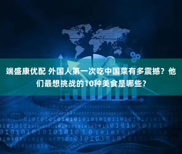 端盛康优配 外国人第一次吃中国菜有多震撼？他们最想挑战的10种美食是哪些？